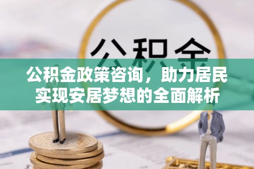 临泽公积金政策咨询，助力居民实现安居梦想的全面解析