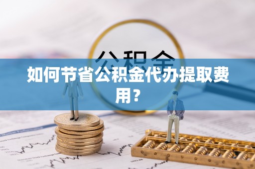 临泽如何节省公积金代办提取费用？