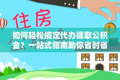 临泽如何轻松搞定代办提取公积金？一站式指南助你省时省心