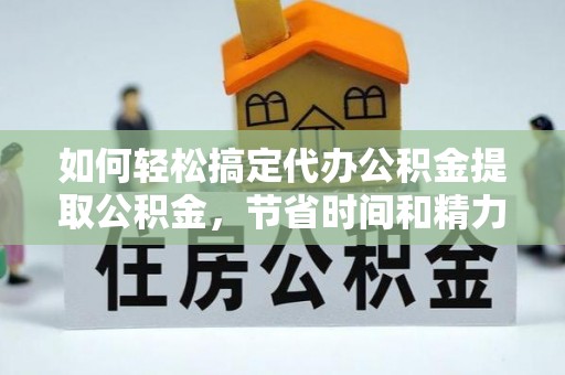 临泽如何轻松搞定代办公积金提取公积金，节省时间和精力的秘密武器