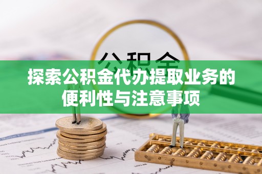 临泽探索公积金代办提取业务的便利性与注意事项