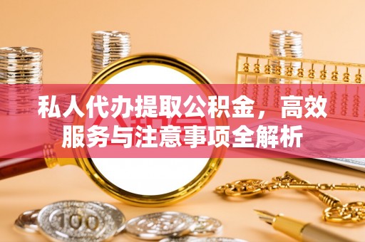 临泽私人代办提取公积金，高效服务与注意事项全解析
