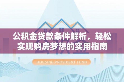 临泽公积金贷款条件解析，轻松实现购房梦想的实用指南
