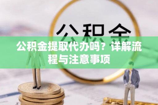 临泽公积金提取代办吗？详解流程与注意事项