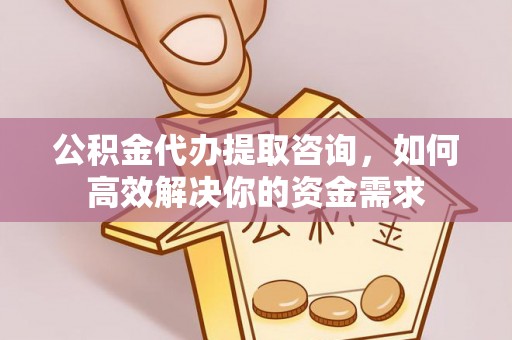 临泽公积金代办提取咨询，如何高效解决你的资金需求