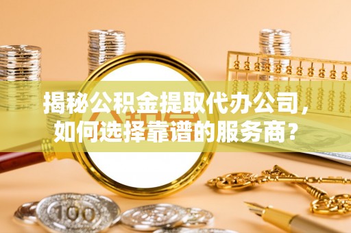 临泽揭秘公积金提取代办公司，如何选择靠谱的服务商？