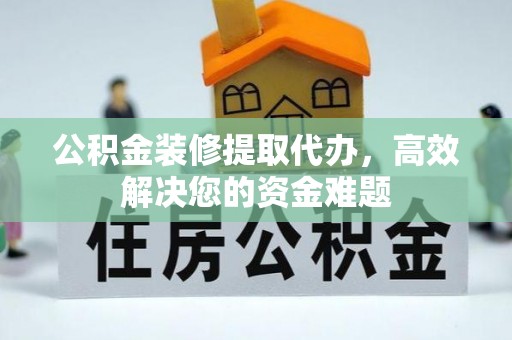 临泽公积金装修提取代办，高效解决您的资金难题