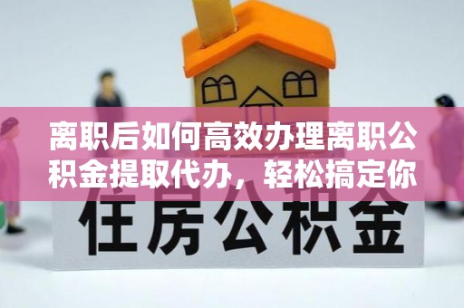 临泽离职后如何高效办理离职公积金提取代办，轻松搞定你的公积金