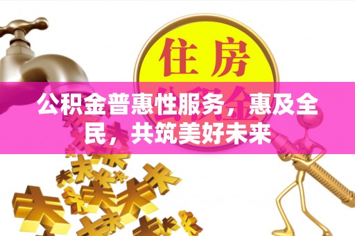 临泽公积金普惠性服务，惠及全民，共筑美好未来