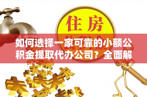 临泽如何选择一家可靠的小额公积金提取代办公司？全面解析与指南