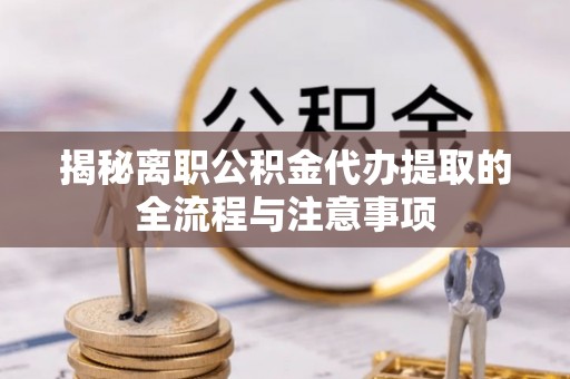 临泽揭秘离职公积金代办提取的全流程与注意事项