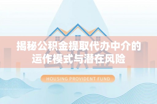 临泽揭秘公积金提取代办中介的运作模式与潜在风险