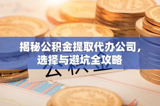临泽揭秘公积金提取代办公司，选择与避坑全攻略