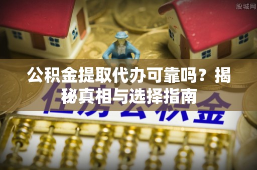 临泽公积金提取代办可靠吗？揭秘真相与选择指南