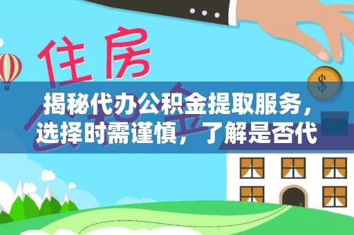 临泽揭秘代办公积金提取服务，选择时需谨慎，了解是否代办公积金提取可靠吗？