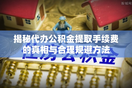 临泽揭秘代办公积金提取手续费的真相与合理规避方法