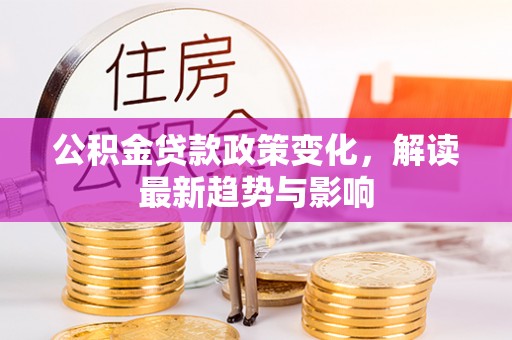 临泽公积金贷款政策变化，解读最新趋势与影响