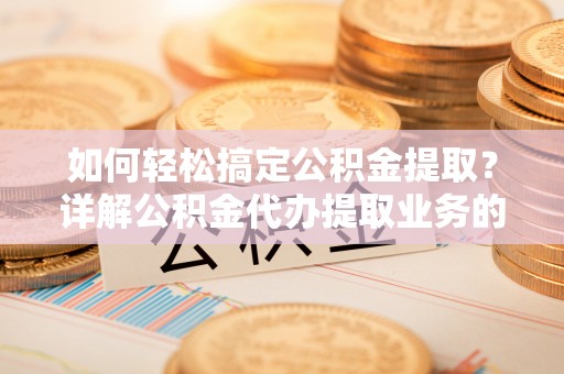 临泽如何轻松搞定公积金提取？详解公积金代办提取业务的便捷之道