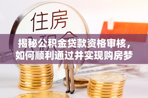 临泽揭秘公积金贷款资格审核，如何顺利通过并实现购房梦想