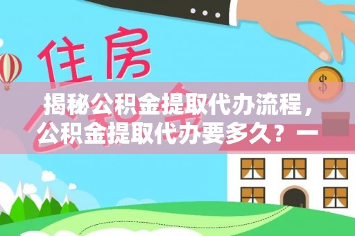 临泽揭秘公积金提取代办流程，公积金提取代办要多久？一文读懂