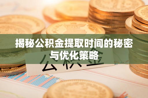 临泽揭秘公积金提取时间的秘密与优化策略
