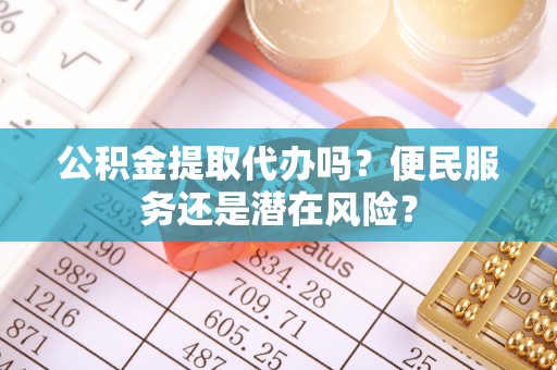 临泽公积金提取代办吗？便民服务还是潜在风险？