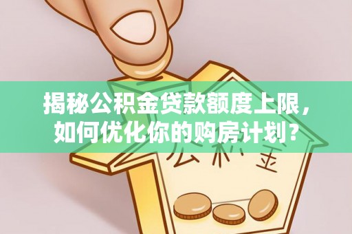 临泽揭秘公积金贷款额度上限，如何优化你的购房计划？