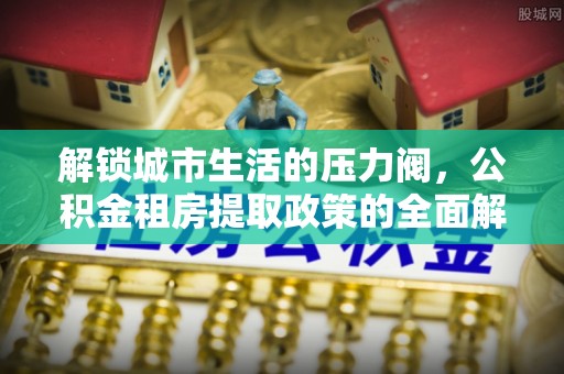 临泽解锁城市生活的压力阀，公积金租房提取政策的全面解析与实践指南