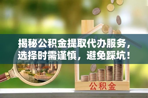 临泽揭秘公积金提取代办服务，选择时需谨慎，避免踩坑！