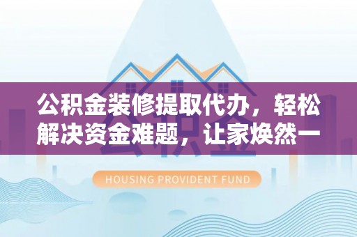 临泽公积金装修提取代办，轻松解决资金难题，让家焕然一新