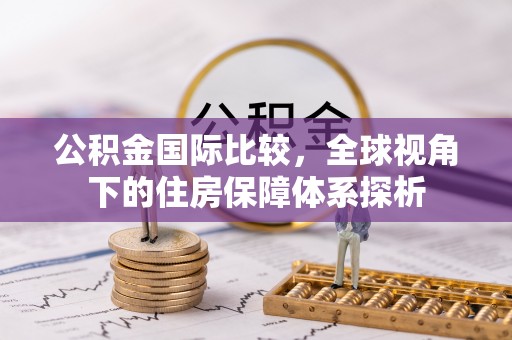 临泽公积金国际比较，全球视角下的住房保障体系探析