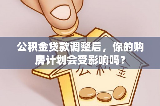 临泽公积金贷款调整后，你的购房计划会受影响吗？