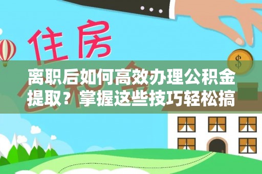 临泽离职后如何高效办理公积金提取？掌握这些技巧轻松搞定