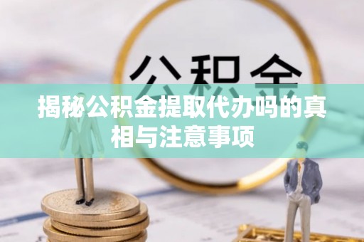 临泽揭秘公积金提取代办吗的真相与注意事项