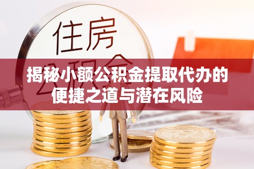 临泽揭秘小额公积金提取代办的便捷之道与潜在风险