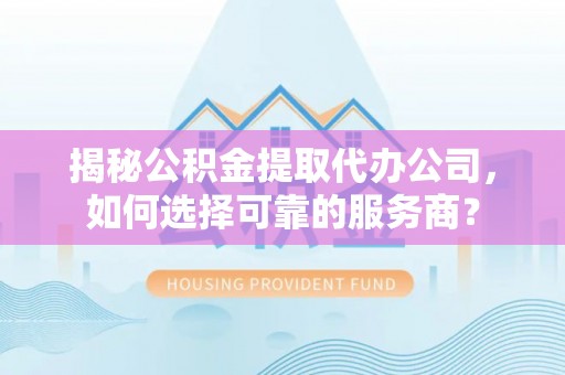 临泽揭秘公积金提取代办公司，如何选择可靠的服务商？