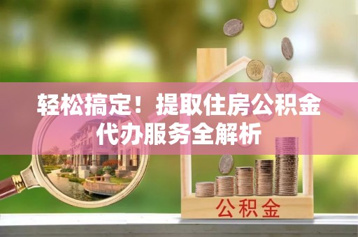 临泽轻松搞定！提取住房公积金代办服务全解析