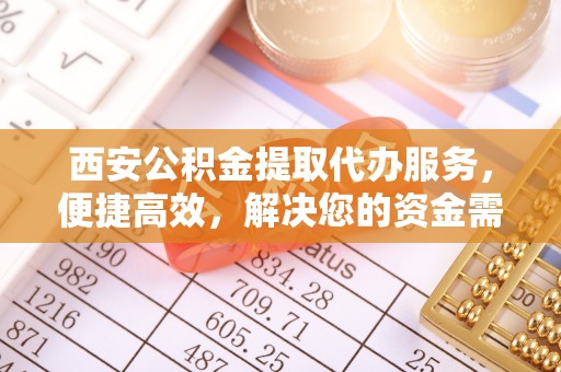 临泽西安公积金提取代办服务，便捷高效，解决您的资金需求