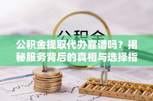 临泽公积金提取代办靠谱吗？揭秘服务背后的真相与选择指南