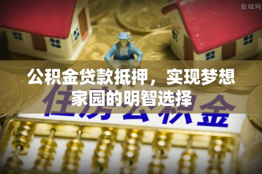 临泽公积金贷款抵押，实现梦想家园的明智选择