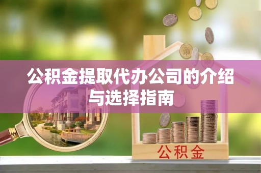 临泽公积金提取代办公司的介绍与选择指南
