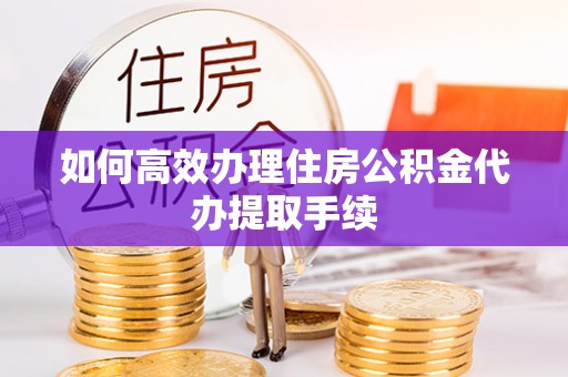 临泽如何高效办理住房公积金代办提取手续