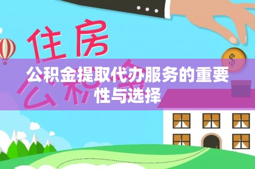 临泽公积金提取代办服务的重要性与选择